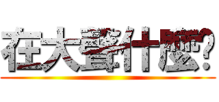 在大聲什麼啦 ()