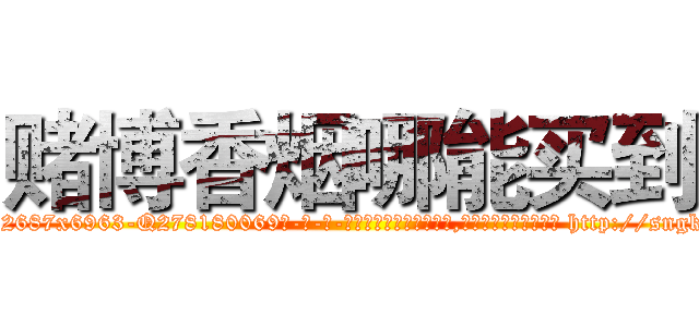 赌博香烟哪能买到 (赌博香烟哪能买到【电-186x2687x6963-Q278180069元-吉-药-业】我们做的是长期生意,靠的是老客户长期支持 http://sngk.net/AHiOd8
)