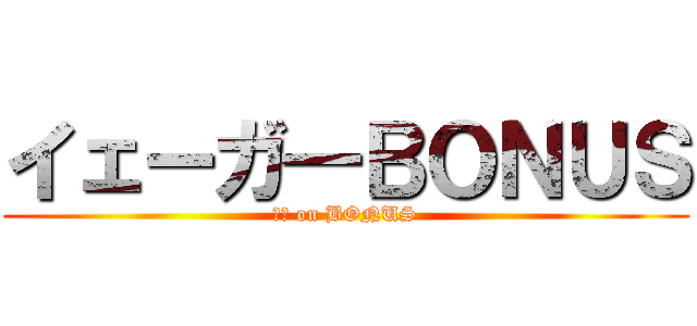 イェーガ―ＢＯＮＵＳ (憲兵 on BONUS)