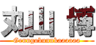 丸山 博 (Genngobunnkaaaaaa)