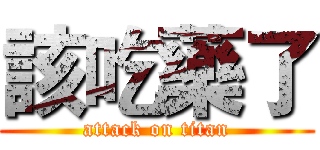 該吃藥了 (attack on titan)