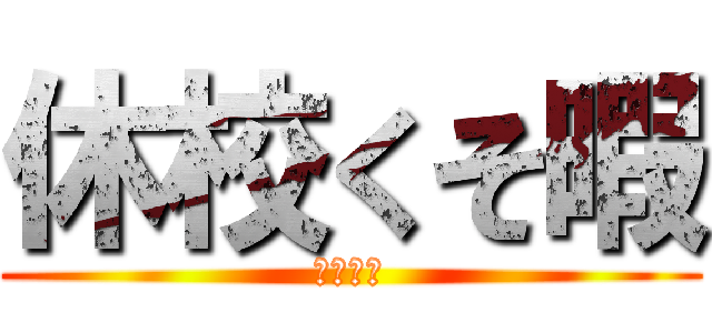 休校くそ暇 (めんどい)