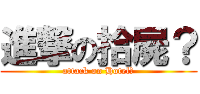 進撃の拾屍？ (attack on Hotel?)