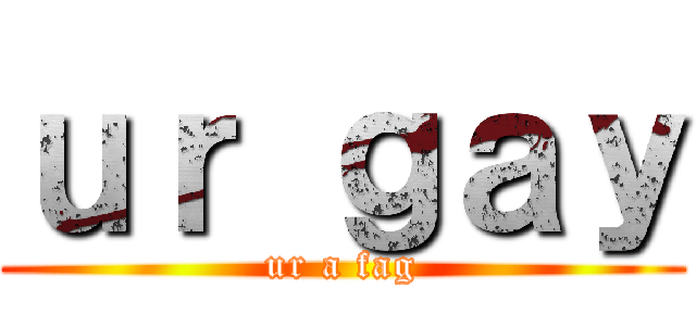 ｕｒ ｇａｙ (ur a fag)