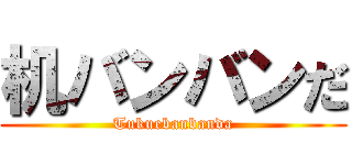 机バンバンだ (Tukuebanbanda)