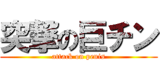 突撃の巨チン (attack on penis)