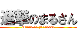 進撃のまるさん (attack on Marusan)