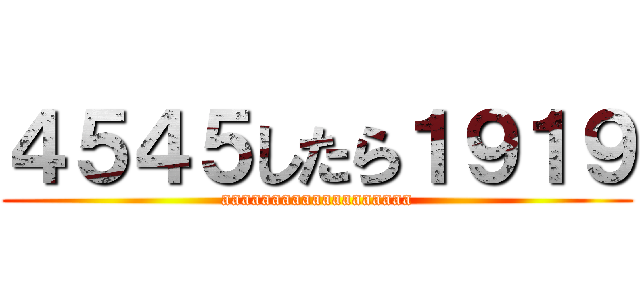４５４５したら１９１９ (aaaaaaaaaaaaaaaaaaa)