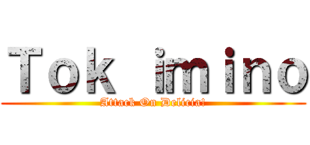 Ｔｏｋ ｉｍｉｎｏ (Attack On Delicia!)