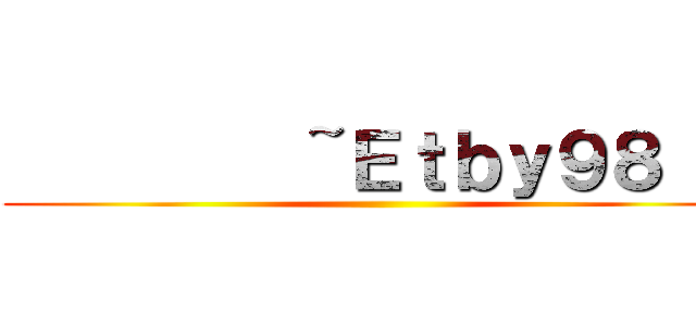          ~Ｅｔｂｙ９８  ~ (        )