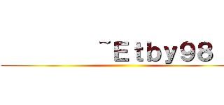          ~Ｅｔｂｙ９８  ~ (        )