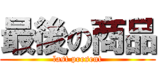 最後の商品 (last present)