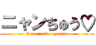 ニャンちゅう♡ (I don't like nyantyu)