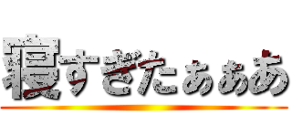 寝すぎたぁぁあ ()