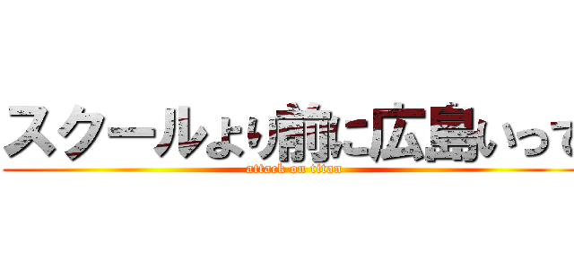 スクールより前に広島いって (attack on titan)