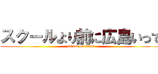 スクールより前に広島いって (attack on titan)