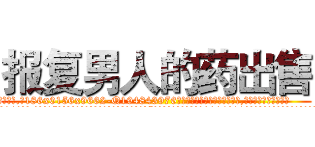 报复男人的药出售 (报复男人的药出售【电.话186x0156x9662-Q194843976林氏药业】我们做的是长期生意,靠的是老客户长期支持
参考消息网2月20日报道 韩媒称，“剩女多、离婚率高的城市，房价一定会上涨。”这是中国经济学家金岩石2016年12月参加在上海举行的房地产相关论坛时说的话。
)