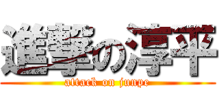 進撃の淳平 (attack on junpe)