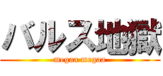 バルス地獄 (megaa megaa)