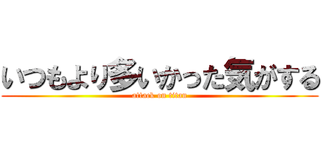 いつもより多いかった気がする (attack on titan)