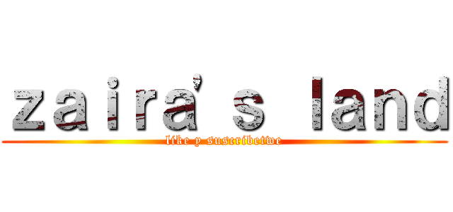 ｚａｉｒａ'ｓ ｌａｎｄ (like y suscribetwe)