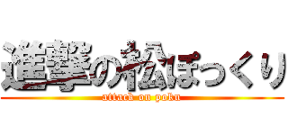進撃の松ぽっくり (attack on poku)