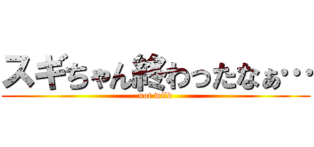 スギちゃん終わったなぁ… (not wild)