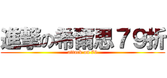 進撃の希爾思７９折 (attack on 79)