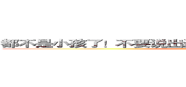 都不是小孩了！不要说出让别人闹心！又不负责任的话！ (www.fuliqu.com)