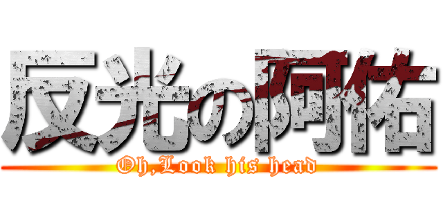 反光の阿佑 (Oh,Look his head)