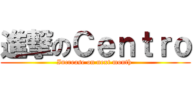 進撃のＣｅｎｔｒｏ (Increase on next month )