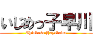 いじめっ子早川 (Chinkasu Hayakawa)