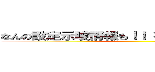 なんの設定示唆情報も！！ 得られませんでした！！ ()