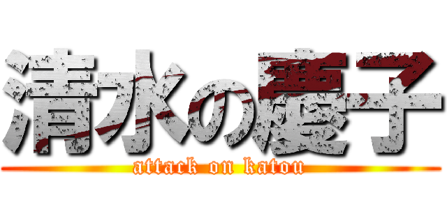 清水の慶子 (attack on katou)