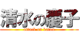 清水の慶子 (attack on katou)
