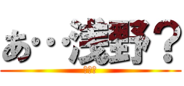 あ…浅野？ (???)