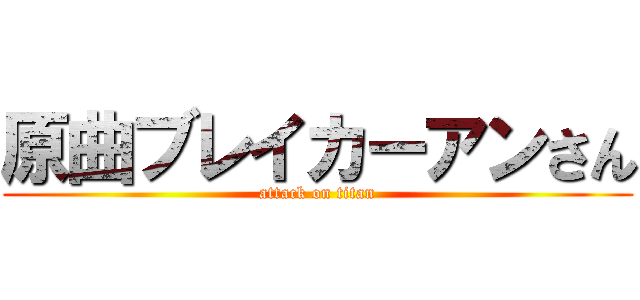 原曲ブレイカーアンさん (attack on titan)
