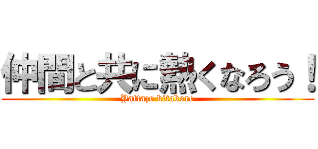 仲間と共に熱くなろう！ (Yattaze kitakore)