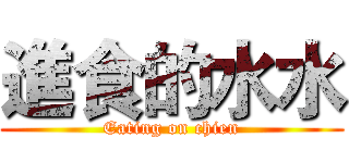 進食的水水 (Eating on chien)