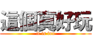 這個真好玩 (it is fun)