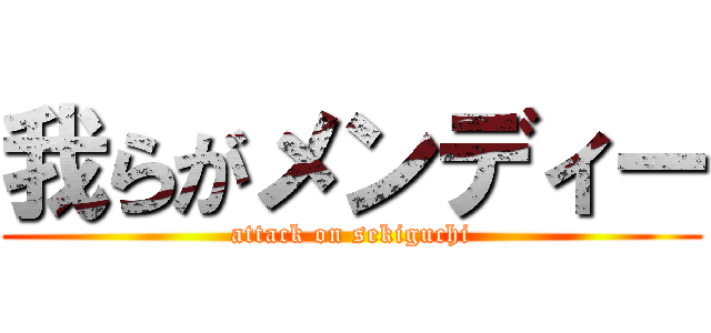 我らがメンディー (attack on sekiguchi)