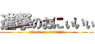 進撃のおにぃいぃ (attack on oniiiiiiii)