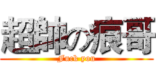 超帥の痕哥 (Fuck you)
