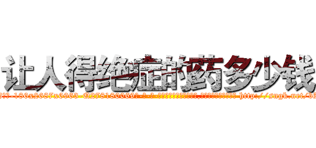 让人得绝症的药多少钱 (让人得绝症的药多少钱【电-186x2687x6963-Q278180069元-吉-药-业】我们做的是长期生意,靠的是老客户长期支持 http://sngk.net/bAHFnX
)