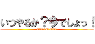 いつやるか？今でしょっ！ (attack on titan)