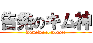 告発のキム神 (kimushin of accuser)