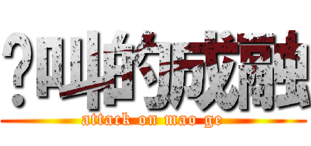 懒叫的成融 (attack on mao ge)