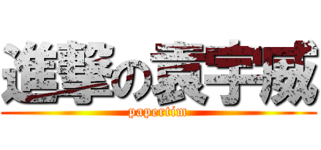 進撃の袁宇威 (papertim)