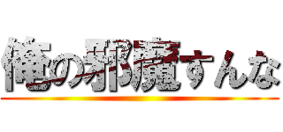 俺の邪魔すんな ()