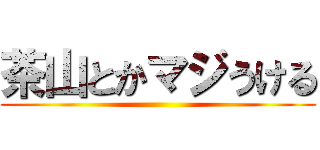 茶山とかマジうける ()